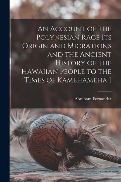 An Account Of The Polynesian Race Its Origin And Micrations And The Ancient History Of The Hawaiian People To The Times Of Kamehameha 1