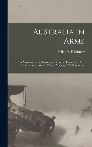 Australia In Arms: A Narrative Of The Australasian Imperial Force And Their Achievement At Anzac; With 9 Maps And 53 Illustrations