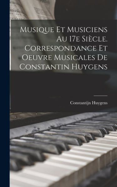 Musique Et Musiciens Au 17E Siècle. Correspondance Et Oeuvre Musicales De Constantin Huygens (French Edition)
