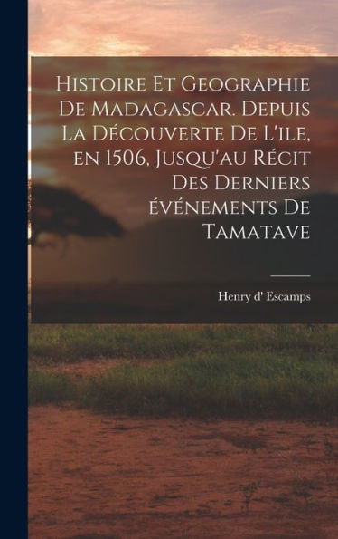 Histoire Et Geographie De Madagascar. Depuis La Découverte De L'Ile, En 1506, Jusqu'Au Récit Des Derniers Événements De Tamatave (French Edition)