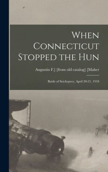 When Connecticut Stopped The Hun; Battle Of Seicheprey, April 20-21, 1918