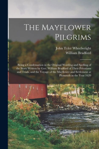 The Mayflower Pilgrims: Being A Condensation In The Original Wording And Spelling Of The Story Written By Gov. William Bradford Of Their Privations ... And Settlement At Plymouth In The Year 1620