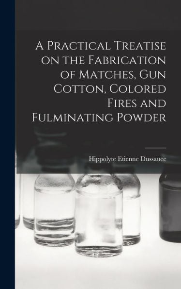 A Practical Treatise On The Fabrication Of Matches, Gun Cotton, Colored Fires And Fulminating Powder
