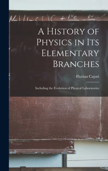 A History Of Physics In Its Elementary Branches: Including The Evolution Of Physical Laboratories