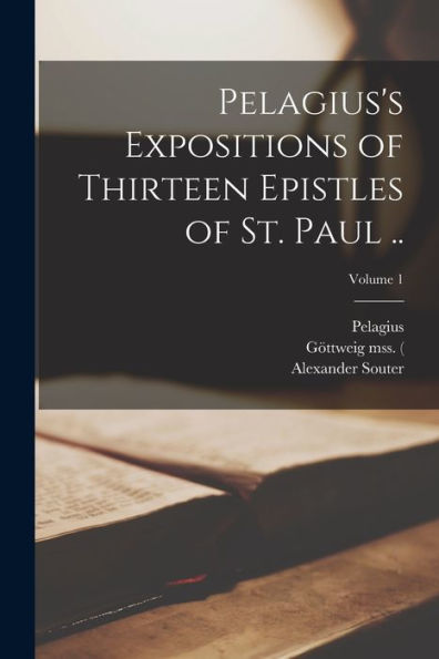 Pelagius'S Expositions Of Thirteen Epistles Of St. Paul ..; Volume 1