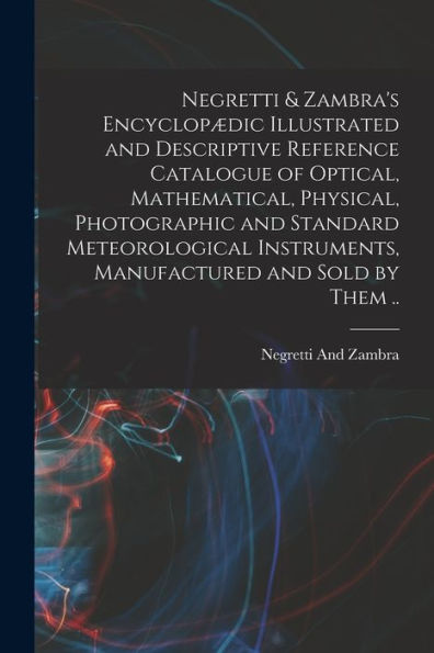 Negretti & Zambra'S Encyclopædic Illustrated And Descriptive Reference Catalogue Of Optical, Mathematical, Physical, Photographic And Standard ... Instruments, Manufactured And Sold By Them ..