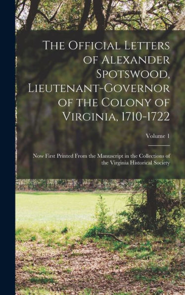 The Official Letters Of Alexander Spotswood, Lieutenant-Governor Of The Colony Of Virginia, 1710-1722: Now First Printed From The Manuscript In The ... Of The Virginia Historical Society; Volume 1