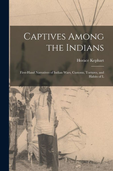 Captives Among The Indians: First-Hand Narratives Of Indian Wars, Customs, Tortures, And Habits Of L