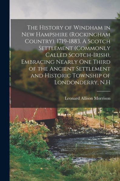 The History Of Windham In New Hampshire (Rockingham Country). 1719-1883. A Scotch Settlement (Commonly Called Scotch-Irish), Embracing Nearly One ... And Historic Township Of Londonderry, N.H