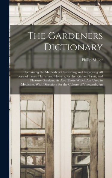 The Gardeners Dictionary: Containing The Methods Of Cultivating And Improving All Sorts Of Trees, Plants, And Flowers, For The Kitchen, Fruit, And ... Directions For The Culture Of Vineyards, An