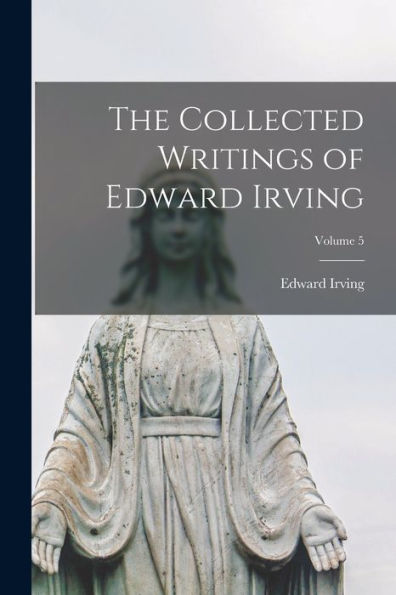 The Collected Writings Of Edward Irving; Volume 5