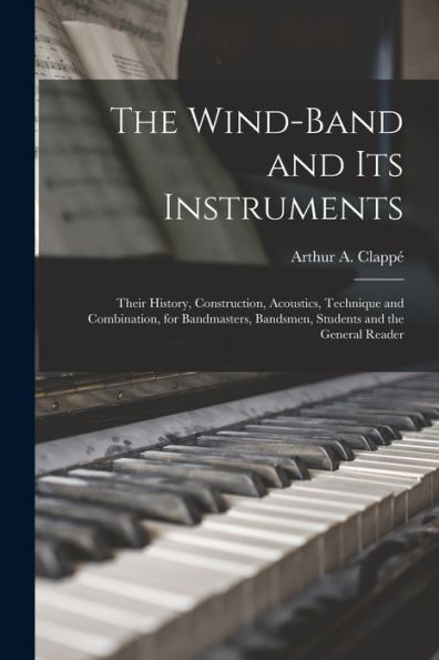 The Wind-Band And Its Instruments: Their History, Construction, Acoustics, Technique And Combination, For Bandmasters, Bandsmen, Students And The General Reader