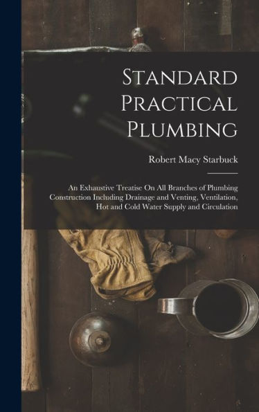 Standard Practical Plumbing: An Exhaustive Treatise On All Branches Of Plumbing Construction Including Drainage And Venting, Ventilation, Hot And Cold Water Supply And Circulation