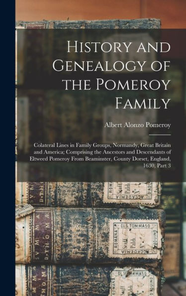 History And Genealogy Of The Pomeroy Family: Colateral Lines In Family Groups, Normandy, Great Britain And America; Comprising The Ancestors And ... County Dorset, England, 1630, Part 3