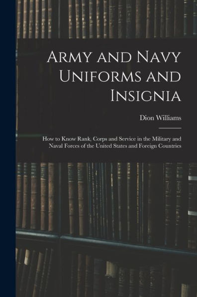 Army And Navy Uniforms And Insignia: How To Know Rank, Corps And Service In The Military And Naval Forces Of The United States And Foreign Countries