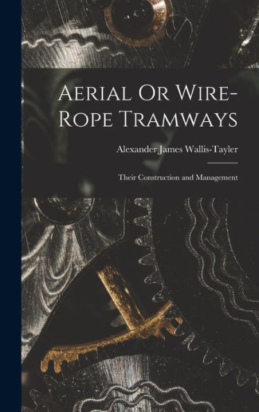 Aerial Or Wire-Rope Tramways: Their Construction And Management