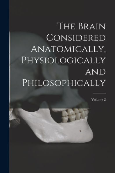 The Brain Considered Anatomically, Physiologically And Philosophically; Volume 2