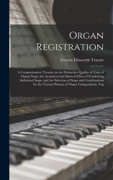 Organ Registration; A Comprehensive Treatise On The Distinctive Quality Of Tone Of Organ Stops, The Acoustical And Musical Effect Of Combining ... Various Phrases Of Organ Compositions; Tog