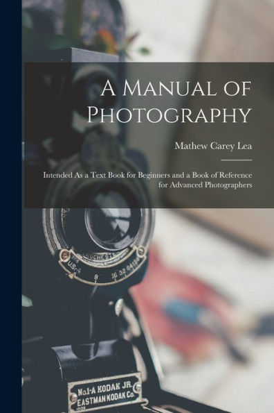 A Manual Of Photography: Intended As A Text Book For Beginners And A Book Of Reference For Advanced Photographers