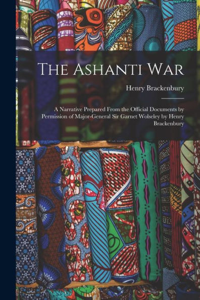 The Ashanti War: A Narrative Prepared From The Official Documents By Permission Of Major-General Sir Garnet Wolseley By Henry Brackenbury