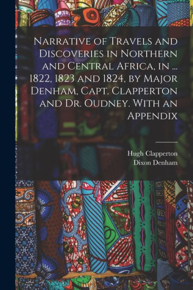 Narrative Of Travels And Discoveries In Northern And Central Africa, In ... 1822, 1823 And 1824, By Major Denham, Capt. Clapperton And Dr. Oudney. With An Appendix
