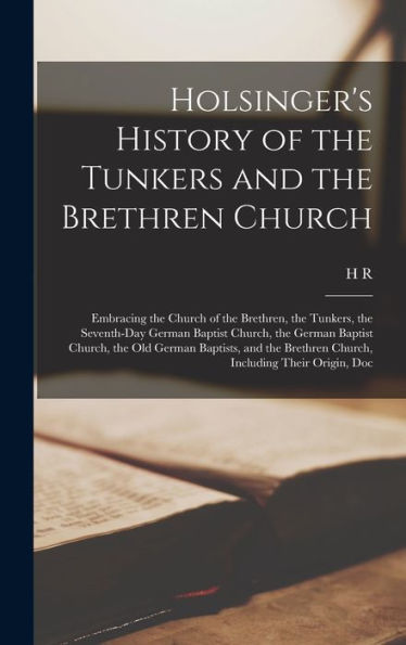 Holsinger'S History Of The Tunkers And The Brethren Church: Embracing The Church Of The Brethren, The Tunkers, The Seventh-Day German Baptist Church, ... Brethren Church, Including Their Origin, Doc