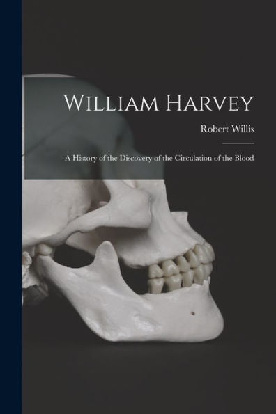 William Harvey: A History Of The Discovery Of The Circulation Of The Blood