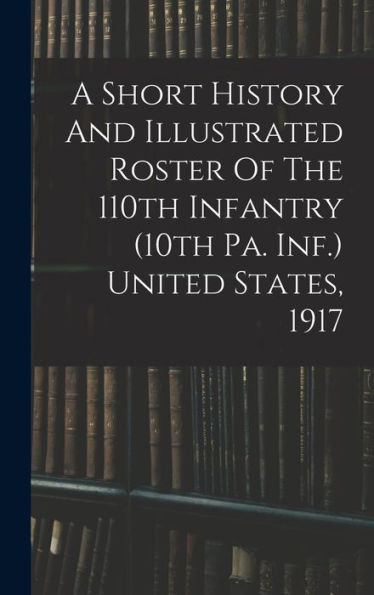 A Short History And Illustrated Roster Of The 110Th Infantry (10Th Pa. Inf.) United States, 1917