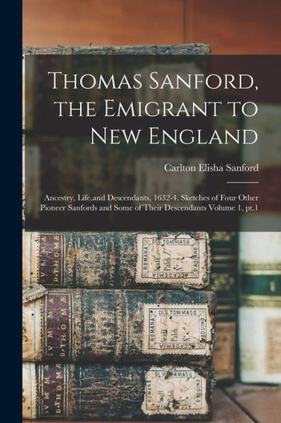 Thomas Sanford, The Emigrant To New England; Ancestry, Life, And Descendants, 1632-4. Sketches Of Four Other Pioneer Sanfords And Some Of Their Descendants Volume 1, Pt.1