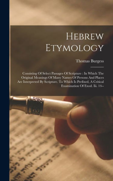Hebrew Etymology: Consisting Of Select Passages Of Scripture: In Which The Original Meanings Of Many Names Of Persons And Places Are Interpreted By ... A Critical Examination Of Exod. Iii. 14--
