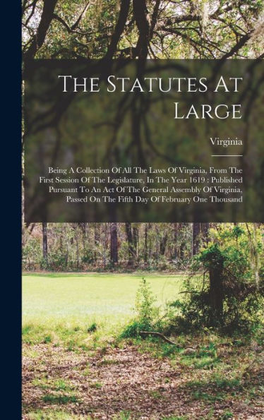 The Statutes At Large: Being A Collection Of All The Laws Of Virginia, From The First Session Of The Legislature, In The Year 1619: Published Pursuant ... On The Fifth Day Of February One Thousand