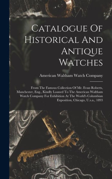 Catalogue Of Historical And Antique Watches: From The Famous Collection Of Mr. Evan Roberts, Manchester, Eng., Kindly Loaned To The American Waltham ... Columbian Exposition, Chicago, U.S.A., 1893