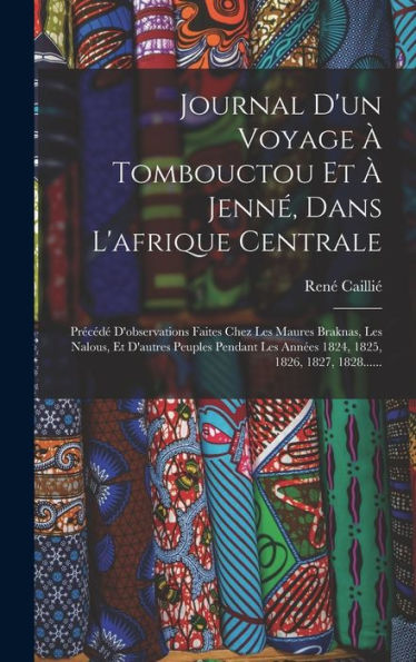 Journal D'Un Voyage À Tombouctou Et À Jenné, Dans L'Afrique Centrale: Précédé D'Observations Faites Chez Les Maures Braknas, Les Nalous, Et D'Autres ... 1825, 1826, 1827, 1828...... (French Edition)