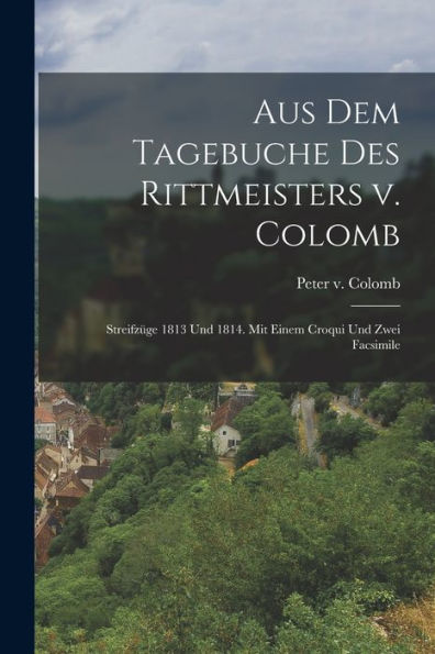 Aus Dem Tagebuche Des Rittmeisters V. Colomb: Streifzüge 1813 Und 1814. Mit Einem Croqui Und Zwei Facsimile (German Edition)