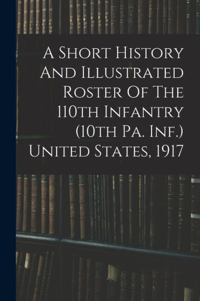 A Short History And Illustrated Roster Of The 110Th Infantry (10Th Pa. Inf.) United States, 1917