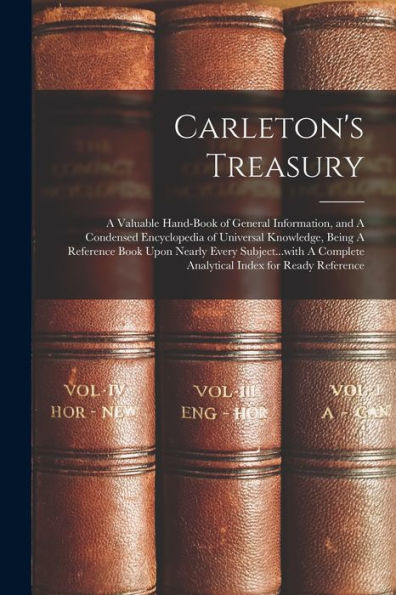 Carleton'S Treasury: A Valuable Hand-Book Of General Information, And A Condensed Encyclopedia Of Universal Knowledge, Being A Reference Book Upon ... Complete Analytical Index For Ready Reference