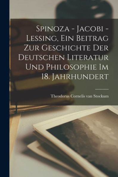 Spinoza - Jacobi - Lessing, Ein Beitrag Zur Geschichte Der Deutschen Literatur Und Philosophie Im 18. Jahrhundert (German Edition)