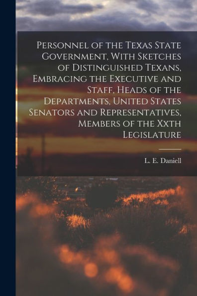 Personnel Of The Texas State Government, With Sketches Of Distinguished Texans, Embracing The Executive And Staff, Heads Of The Departments, United ... Members Of The Xxth Legislature