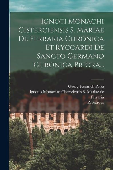 Ignoti Monachi Cisterciensis S. Mariae De Ferraria Chronica Et Ryccardi De Sancto Germano Chronica Priora... (Latin Edition)