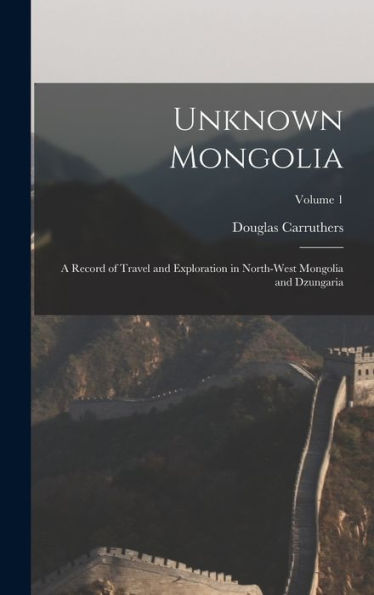 Unknown Mongolia: A Record Of Travel And Exploration In North-West Mongolia And Dzungaria; Volume 1