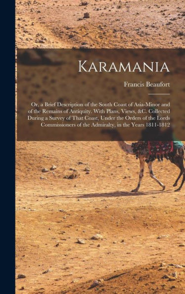Karamania: Or, A Brief Description Of The South Coast Of Asia-Minor And Of The Remains Of Antiquity. With Plans, Views, &C. Collected During A Survey ... Of The Admiralty, In The Years 1811-1812