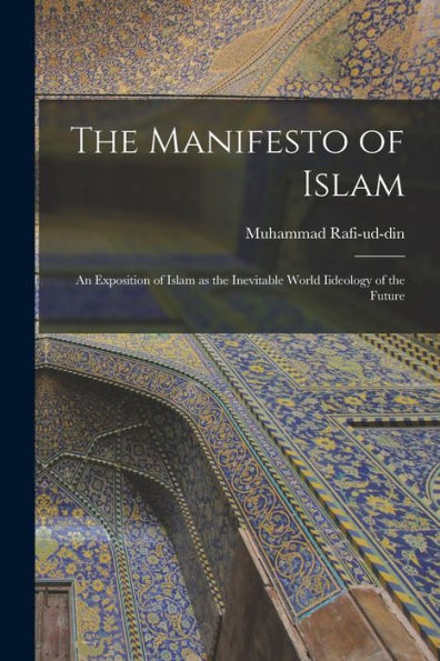 The Manifesto Of Islam; An Exposition Of Islam As The Inevitable World Iideology Of The Future
