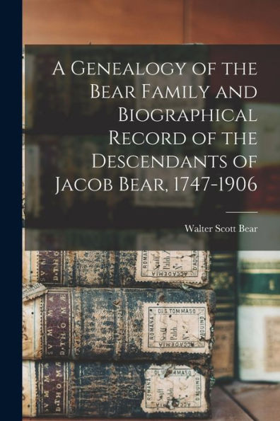 A Genealogy Of The Bear Family And Biographical Record Of The Descendants Of Jacob Bear, 1747-1906