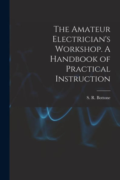 The Amateur Electrician'S Workshop. A Handbook Of Practical Instruction