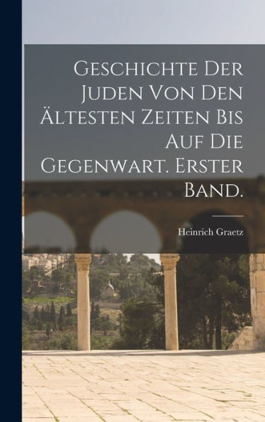 Geschichte Der Juden Von Den Ältesten Zeiten Bis Auf Die Gegenwart. Erster Band. (German Edition)