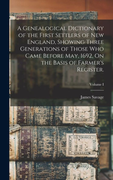 A Genealogical Dictionary Of The First Settlers Of New England, Showing Three Generations Of Those Who Came Before May, 1692, On The Basis Of Farmer'S Register.; Volume I