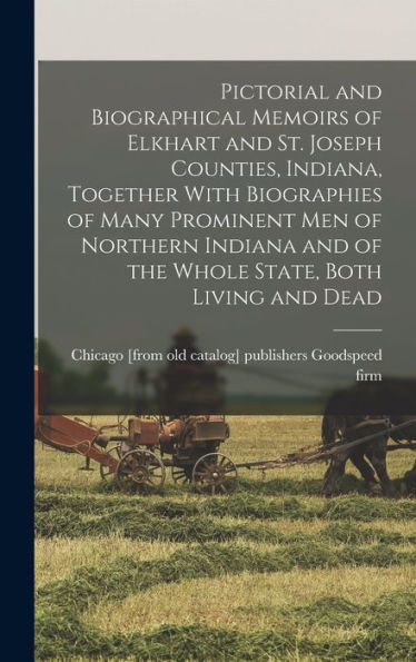 Pictorial And Biographical Memoirs Of Elkhart And St. Joseph Counties, Indiana, Together With Biographies Of Many Prominent Men Of Northern Indiana And Of The Whole State, Both Living And Dead