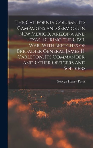 The California Column. Its Campaigns And Services In New Mexico, Arizona And Texas, During The Civil War, With Sketches Of Brigadier General James H. ... Commander, And Other Officers And Soldiers