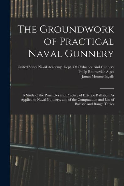 The Groundwork Of Practical Naval Gunnery: A Study Of The Principles And Practice Of Exterior Ballistics, As Applied To Naval Gunnery, And Of The Computation And Use Of Ballistic And Range Tables