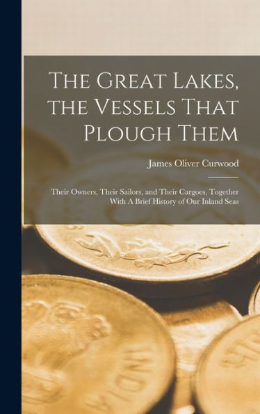 The Great Lakes, The Vessels That Plough Them: Their Owners, Their Sailors, And Their Cargoes, Together With A Brief History Of Our Inland Seas